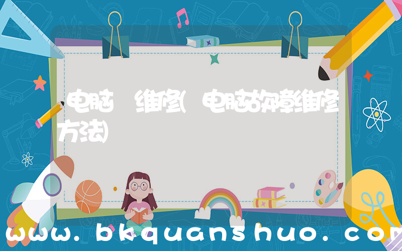 电脑 维修(电脑故障维修方法)